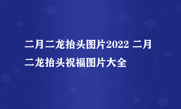 二月二龙抬头图片2022 二月二龙抬头祝福图片大全