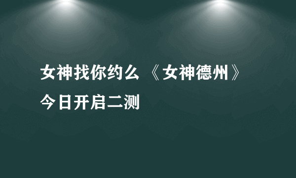 女神找你约么 《女神德州》今日开启二测