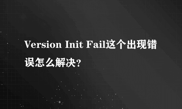 Version Init Fail这个出现错误怎么解决？