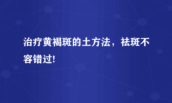 治疗黄褐斑的土方法，祛斑不容错过!