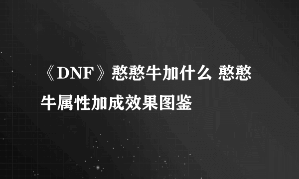 《DNF》憨憨牛加什么 憨憨牛属性加成效果图鉴