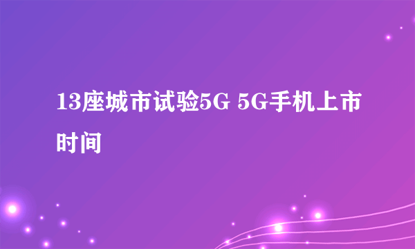 13座城市试验5G 5G手机上市时间