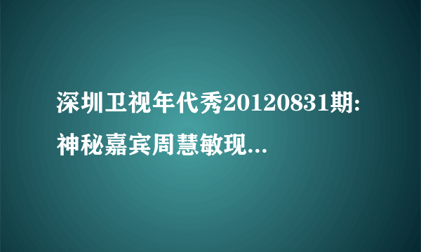 深圳卫视年代秀20120831期:神秘嘉宾周慧敏现身演唱的粤语歌叫什么名字