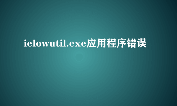 ielowutil.exe应用程序错误