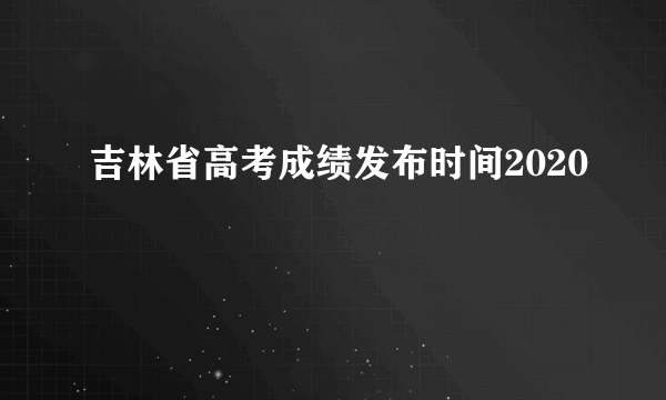 吉林省高考成绩发布时间2020