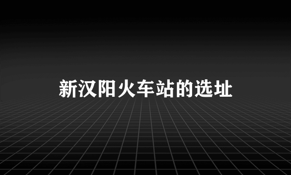 新汉阳火车站的选址