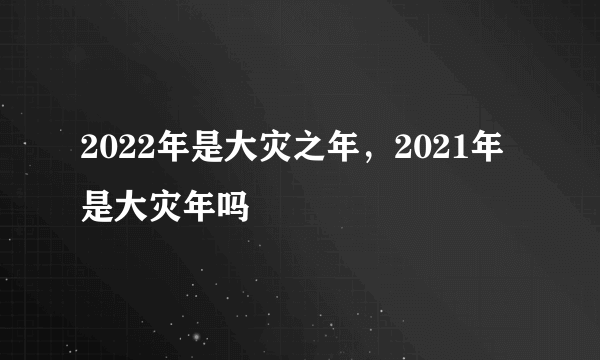 2022年是大灾之年，2021年是大灾年吗