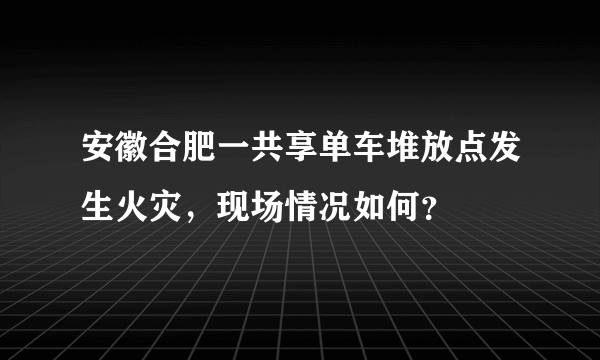 安徽合肥一共享单车堆放点发生火灾，现场情况如何？