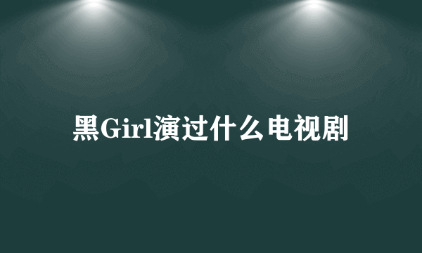 黑Girl演过什么电视剧