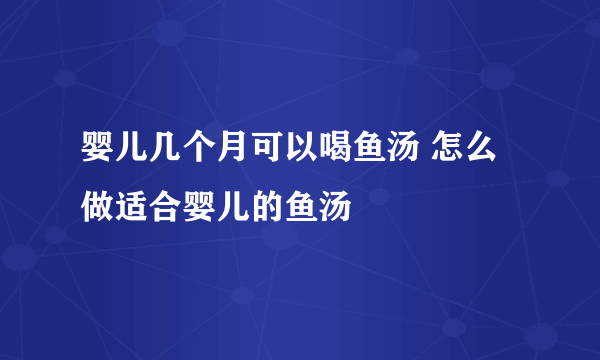 婴儿几个月可以喝鱼汤 怎么做适合婴儿的鱼汤