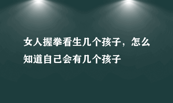 女人握拳看生几个孩子，怎么知道自己会有几个孩子