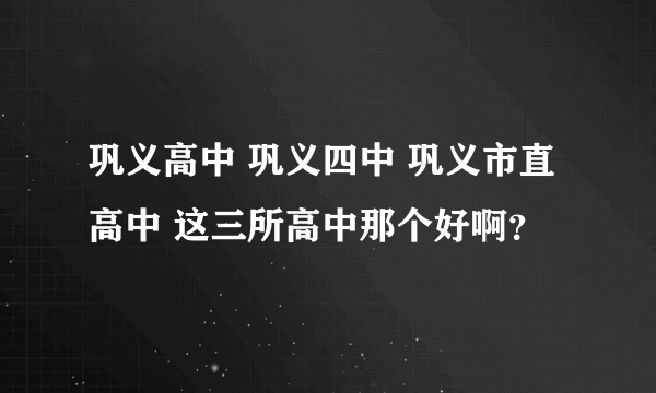 巩义高中 巩义四中 巩义市直高中 这三所高中那个好啊？