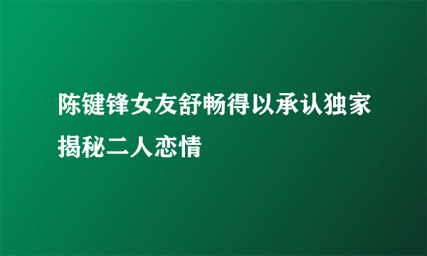 陈键锋女友舒畅得以承认独家揭秘二人恋情