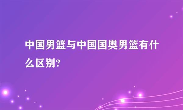 中国男篮与中国国奥男篮有什么区别?