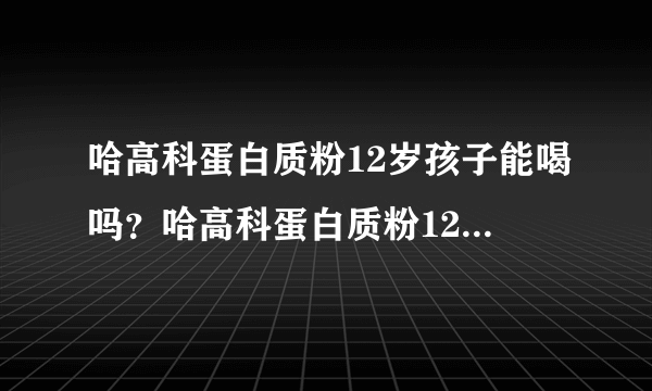 哈高科蛋白质粉12岁孩子能喝吗？哈高科蛋白质粉12岁孩子能喝吗？