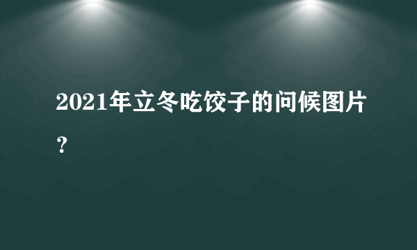 2021年立冬吃饺子的问候图片？