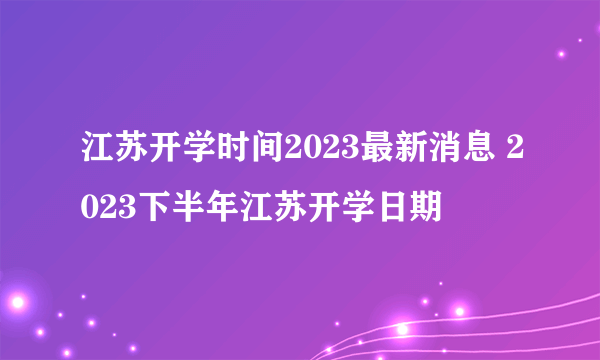 江苏开学时间2023最新消息 2023下半年江苏开学日期