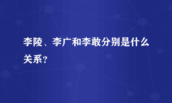 李陵、李广和李敢分别是什么关系？