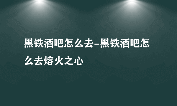 黑铁酒吧怎么去-黑铁酒吧怎么去熔火之心