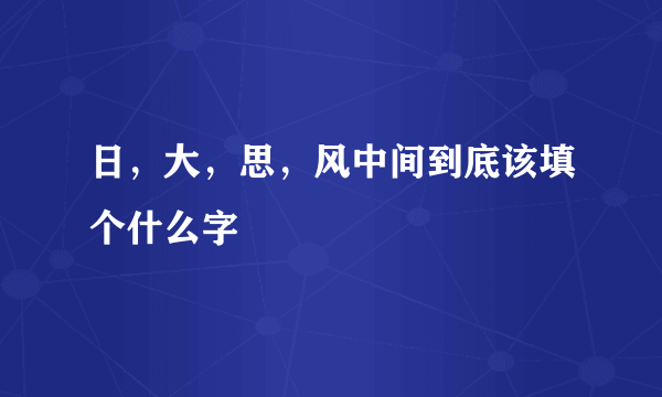 日，大，思，风中间到底该填个什么字