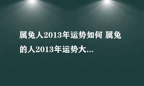 属兔人2013年运势如何 属兔的人2013年运势大全及破解