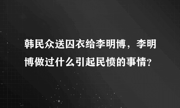 韩民众送囚衣给李明博，李明博做过什么引起民愤的事情？