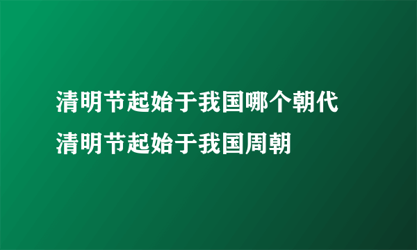 清明节起始于我国哪个朝代 清明节起始于我国周朝