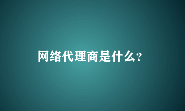 网络代理商是什么？