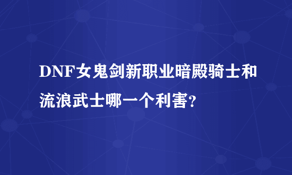 DNF女鬼剑新职业暗殿骑士和流浪武士哪一个利害？