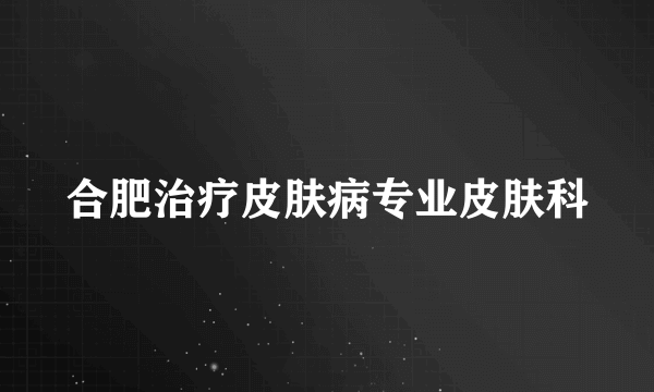 合肥治疗皮肤病专业皮肤科