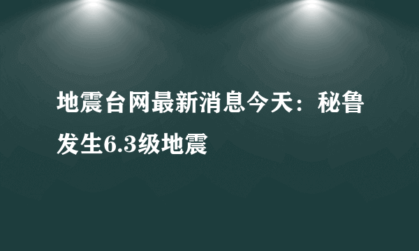 地震台网最新消息今天：秘鲁发生6.3级地震