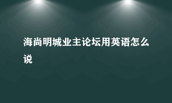 海尚明城业主论坛用英语怎么说