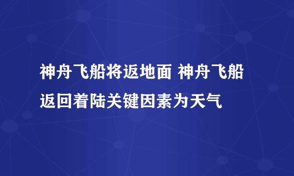 神舟飞船将返地面 神舟飞船返回着陆关键因素为天气