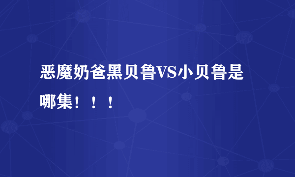 恶魔奶爸黑贝鲁VS小贝鲁是哪集！！！