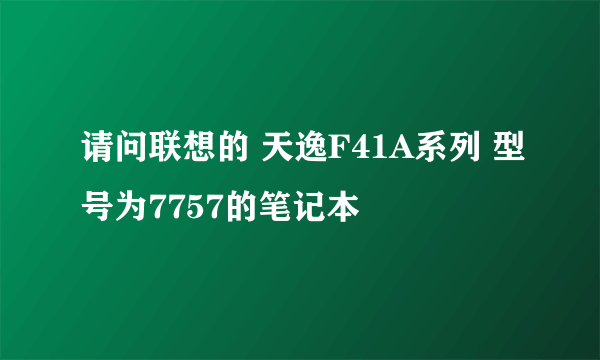 请问联想的 天逸F41A系列 型号为7757的笔记本