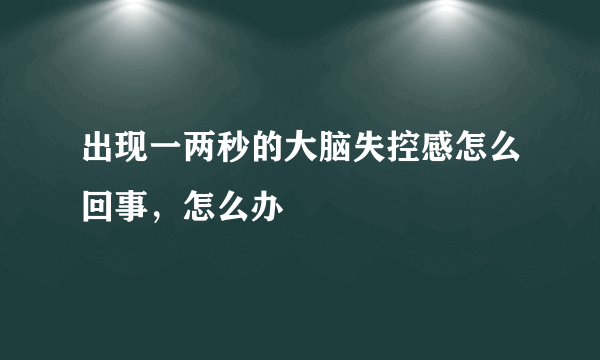 出现一两秒的大脑失控感怎么回事，怎么办