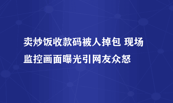 卖炒饭收款码被人掉包 现场监控画面曝光引网友众怒