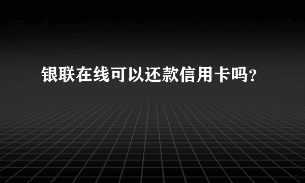 银联在线可以还款信用卡吗？