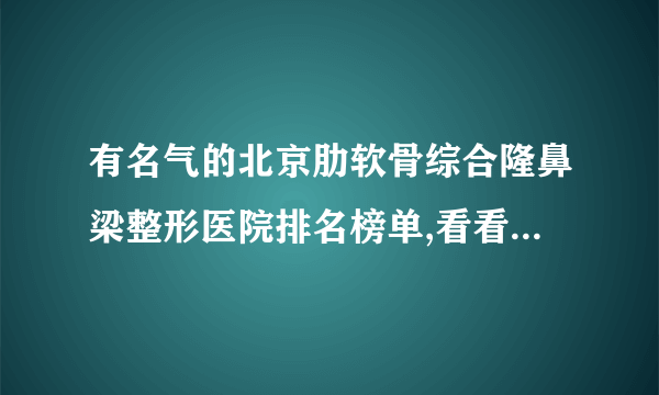 有名气的北京肋软骨综合隆鼻梁整形医院排名榜单,看看有哪些医院上榜?