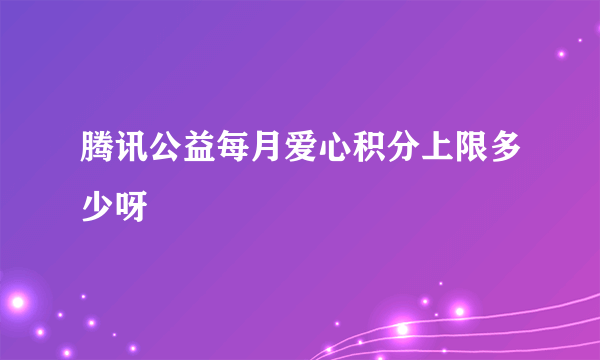 腾讯公益每月爱心积分上限多少呀