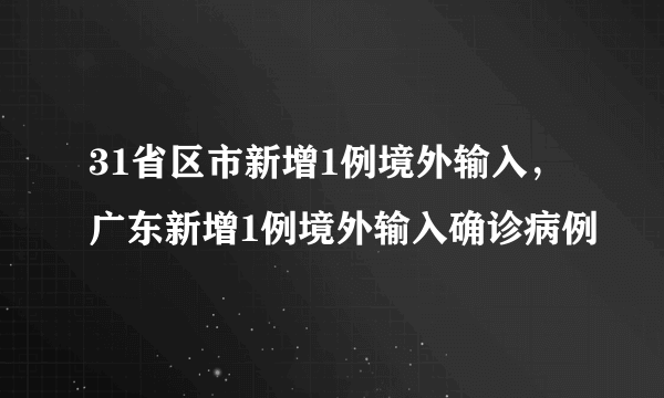 31省区市新增1例境外输入，广东新增1例境外输入确诊病例