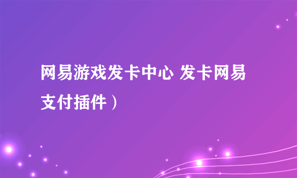 网易游戏发卡中心 发卡网易支付插件）