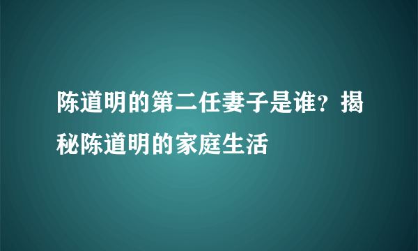 陈道明的第二任妻子是谁？揭秘陈道明的家庭生活