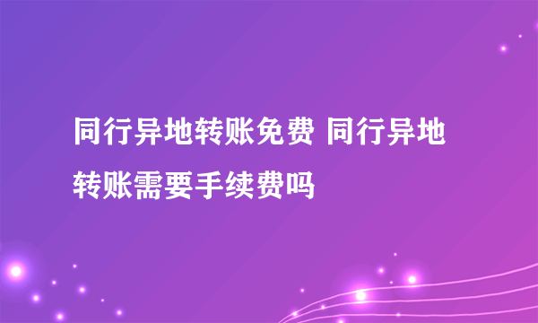 同行异地转账免费 同行异地转账需要手续费吗