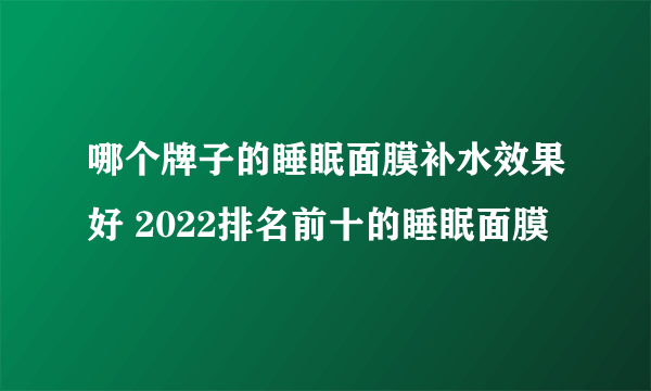 哪个牌子的睡眠面膜补水效果好 2022排名前十的睡眠面膜