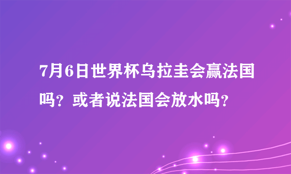 7月6日世界杯乌拉圭会赢法国吗？或者说法国会放水吗？