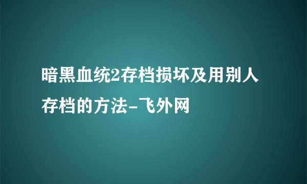 暗黑血统2存档损坏及用别人存档的方法-飞外网