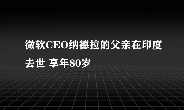 微软CEO纳德拉的父亲在印度去世 享年80岁