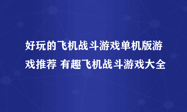 好玩的飞机战斗游戏单机版游戏推荐 有趣飞机战斗游戏大全