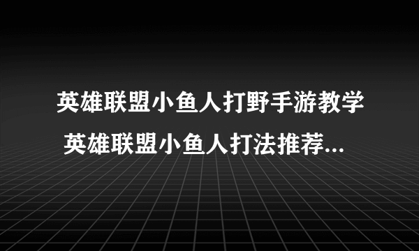 英雄联盟小鱼人打野手游教学 英雄联盟小鱼人打法推荐  已解决